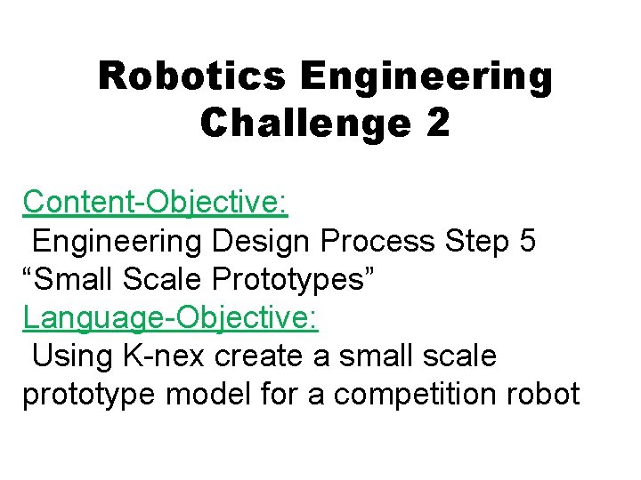 Robotics Engineering Challenge 2 Content-Objective: Engineering Design Process Step 5 “Small Scale Prototypes” Language-Objective: