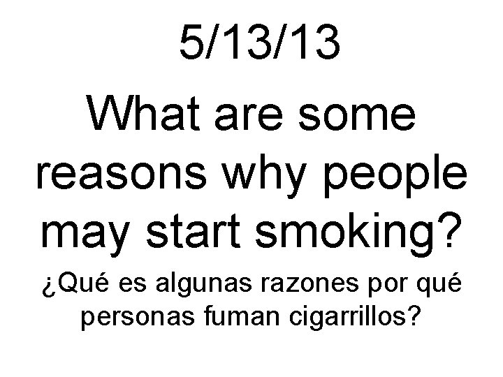 5/13/13 What are some reasons why people may start smoking? ¿Qué es algunas razones