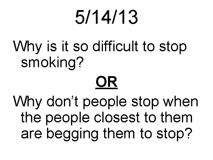 5/14/13 Why is it so difficult to stop smoking? OR Why don’t people stop