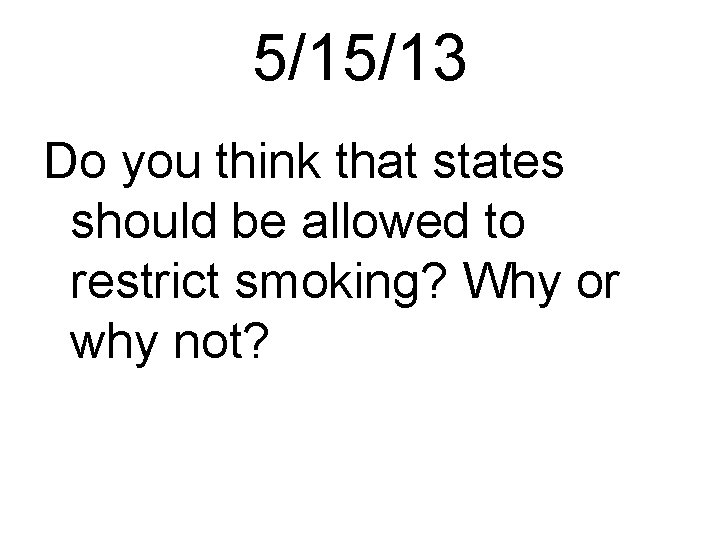 5/15/13 Do you think that states should be allowed to restrict smoking? Why or