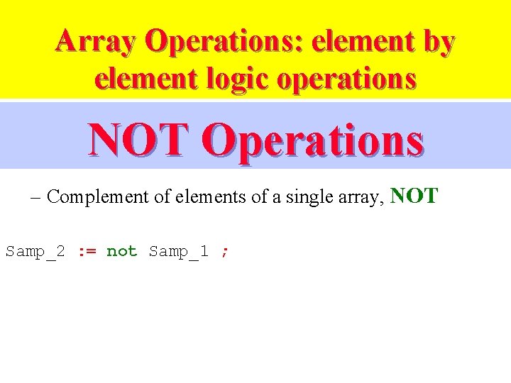 Array Operations: element by element logic operations NOT Operations – Complement of elements of