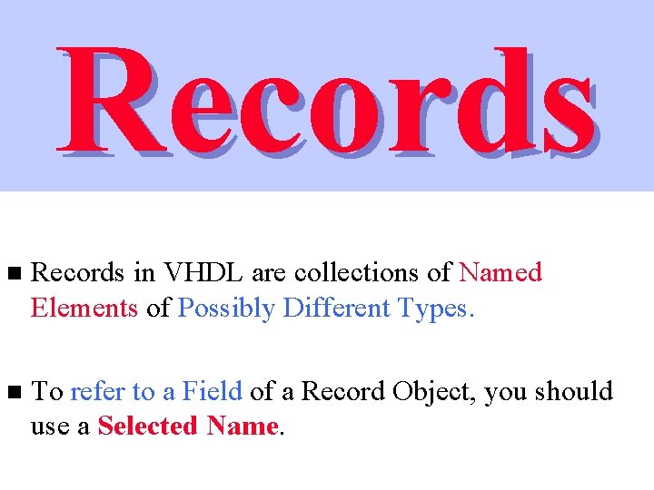 Records n Records in VHDL are collections of Named Elements of Possibly Different Types.