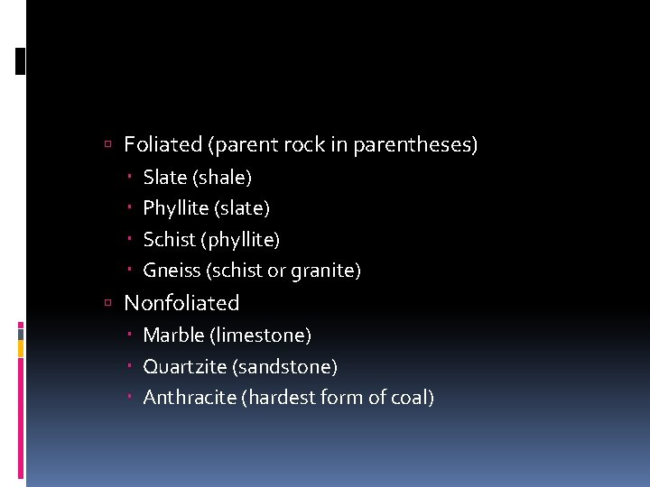  Foliated (parent rock in parentheses) Slate (shale) Phyllite (slate) Schist (phyllite) Gneiss (schist