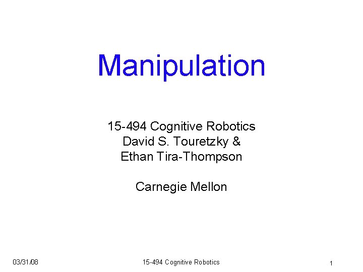 Manipulation 15 -494 Cognitive Robotics David S. Touretzky & Ethan Tira-Thompson Carnegie Mellon 03/31/08