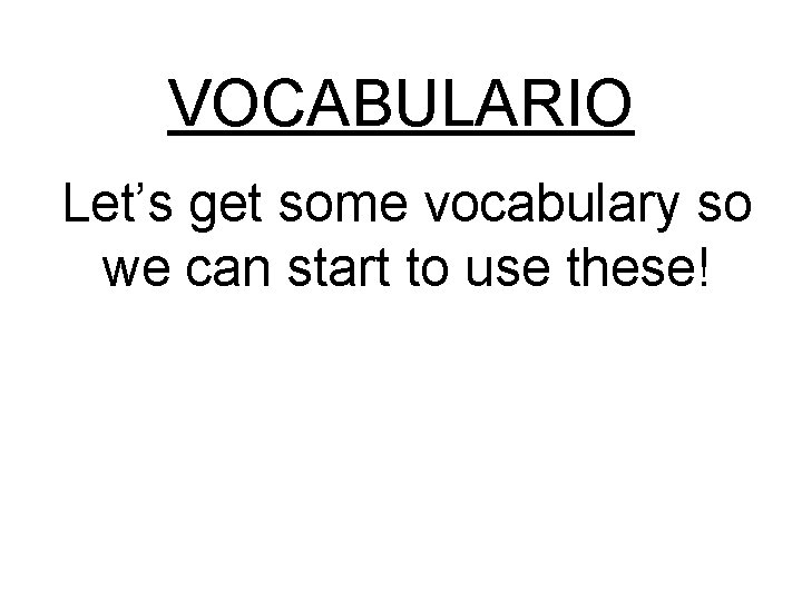 VOCABULARIO Let’s get some vocabulary so we can start to use these! 