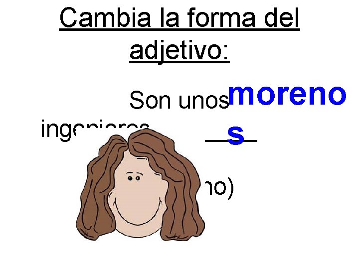 Cambia la forma del adjetivo: Son unosmoreno ingenieros____ s (moreno) 