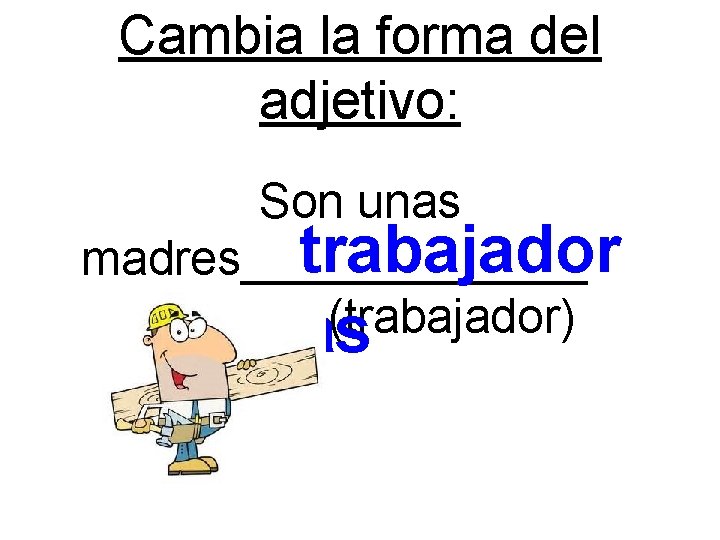 Cambia la forma del adjetivo: Son unas trabajador madres_______ (trabajador) as 