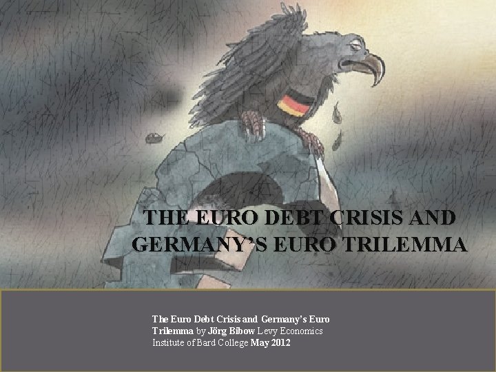 THE EURO DEBT CRISIS AND GERMANY’S EURO TRILEMMA by Jörg Bibow Levy Economics Institute