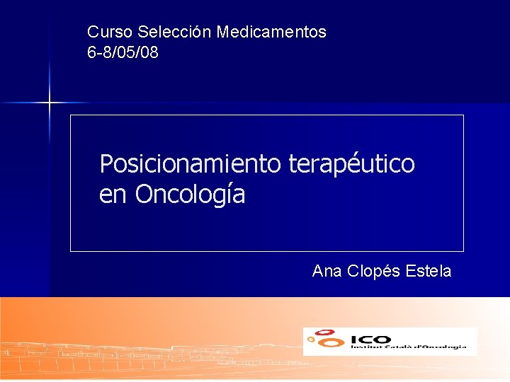 Curso Selección Medicamentos 6 -8/05/08 Posicionamiento terapéutico en Oncología Ana Clopés Estela 