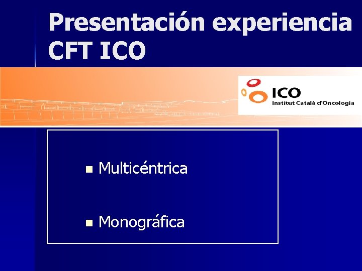 Presentación experiencia CFT ICO n Multicéntrica n Monográfica 