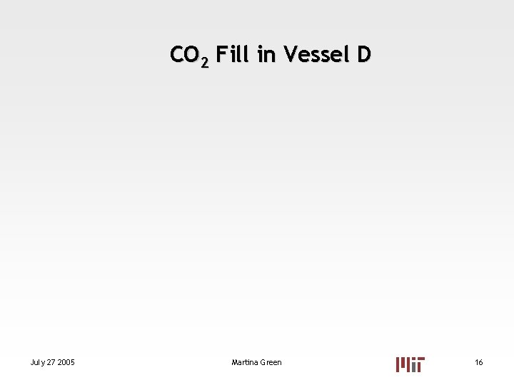 CO 2 Fill in Vessel D July 27 2005 Martina Green 16 CO 2 Fill in Vessel D July 27 2005 Martina Green 16