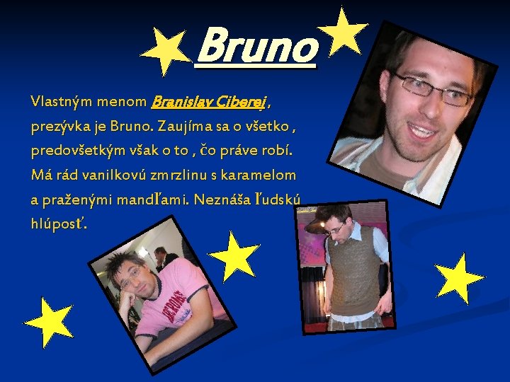 Bruno Vlastným menom Branislav Ciberej , prezývka je Bruno. Zaujíma sa o všetko ,