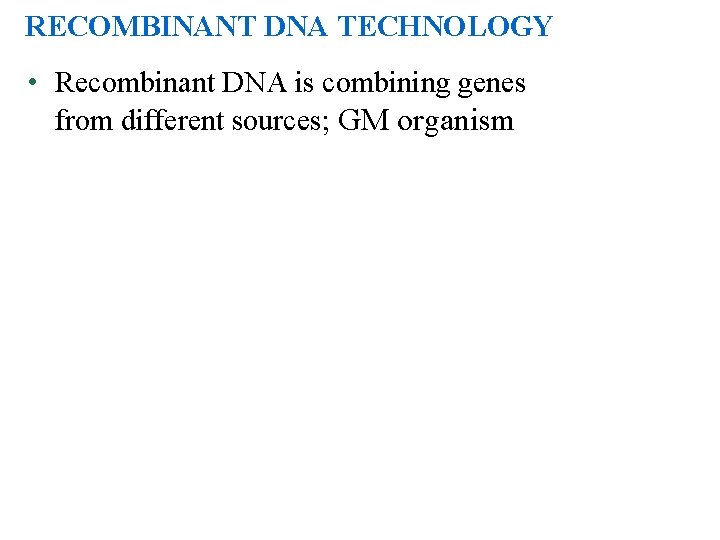 RECOMBINANT DNA TECHNOLOGY • Recombinant DNA is combining genes from different sources; GM organism