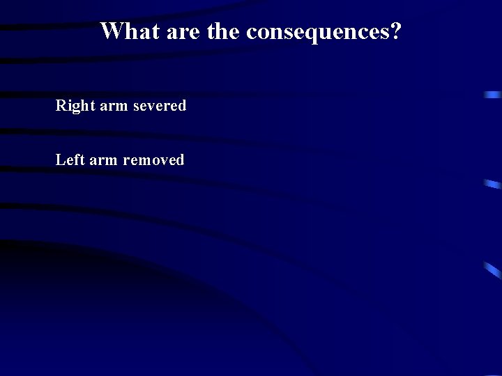 What are the consequences? Right arm severed Left arm removed 