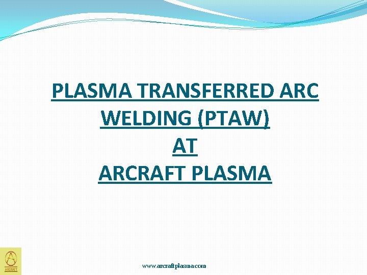 PLASMA TRANSFERRED ARC WELDING (PTAW) AT ARCRAFT PLASMA www. arcraftplasma. com 