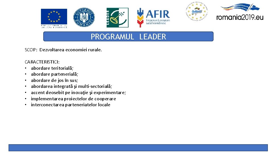 PROGRAMUL LEADER SCOP: Dezvoltarea economiei rurale. CARACTERISTICI: • abordare teritorială; • abordare partenerială; •