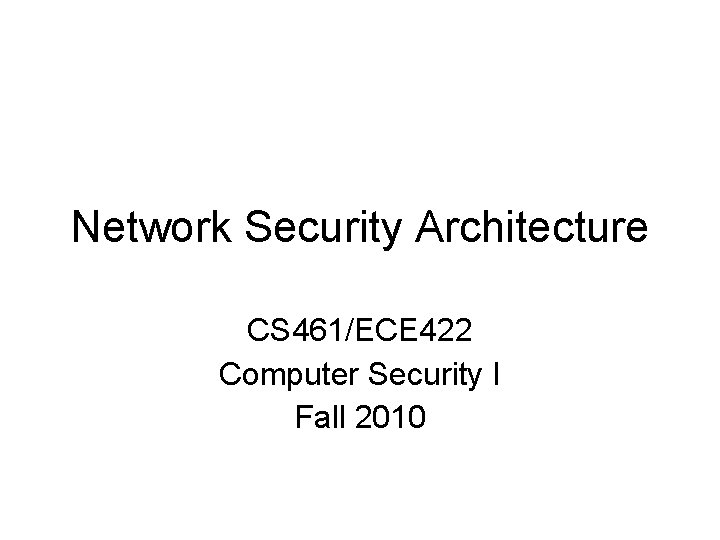 Network Security Architecture CS 461/ECE 422 Computer Security I Fall 2010 