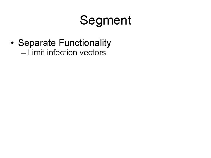 Segment • Separate Functionality – Limit infection vectors 