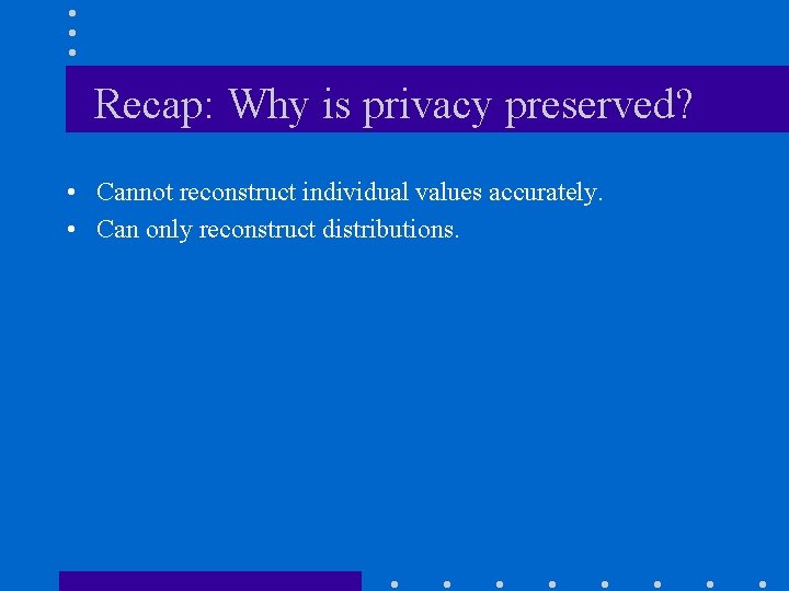 Recap: Why is privacy preserved? • Cannot reconstruct individual values accurately. • Can only