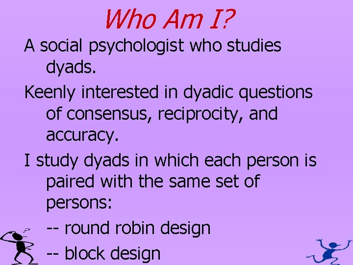 Who Am I? A social psychologist who studies dyads. Keenly interested in dyadic questions