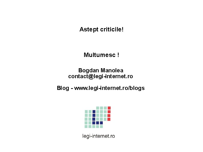 Astept criticile! Multumesc ! Bogdan Manolea contact@legi-internet. ro Blog - www. legi-internet. ro/blogs 