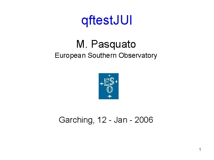 qftest. JUI M. Pasquato European Southern Observatory Garching, 12 - Jan - 2006 1