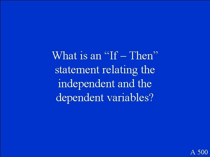 What is an “If – Then” statement relating the independent and the dependent variables? What is an “If – Then” statement relating the independent and the dependent variables?