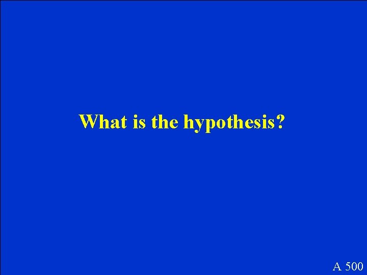 What is the hypothesis? A 500 What is the hypothesis? A 500