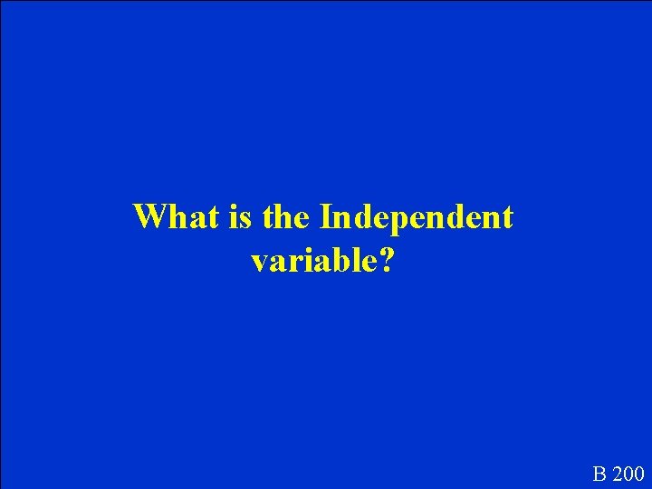 What is the Independent variable? B 200 What is the Independent variable? B 200