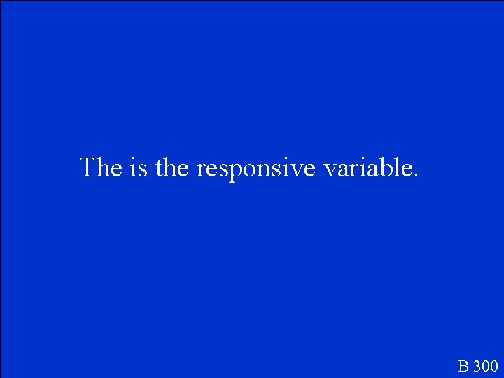 The is the responsive variable. B 300 The is the responsive variable. B 300