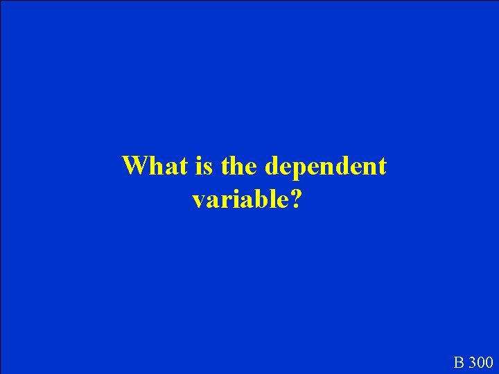 What is the dependent variable? B 300 What is the dependent variable? B 300