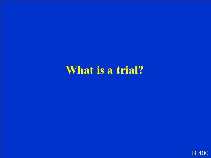 What is a trial? B 400 What is a trial? B 400
