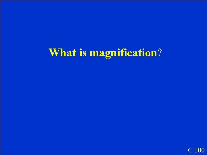 What is magnification? C 100 What is magnification? C 100