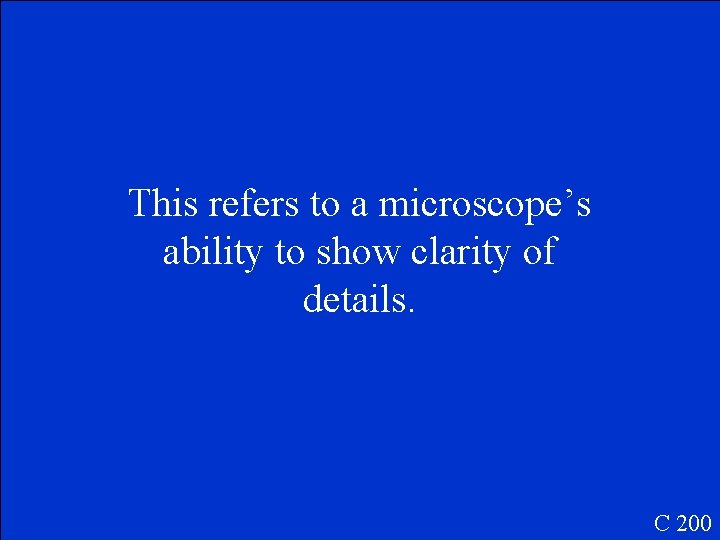 This refers to a microscope’s ability to show clarity of details. C 200 This refers to a microscope’s ability to show clarity of details. C 200