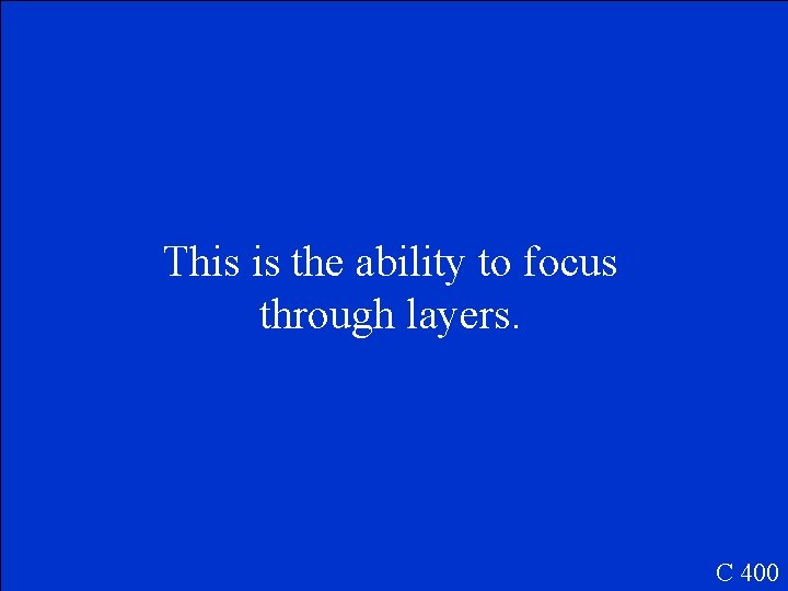 This is the ability to focus through layers. C 400 This is the ability to focus through layers. C 400