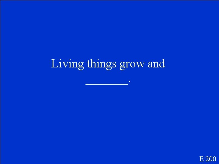 Living things grow and _______. E 200 Living things grow and _______. E 200