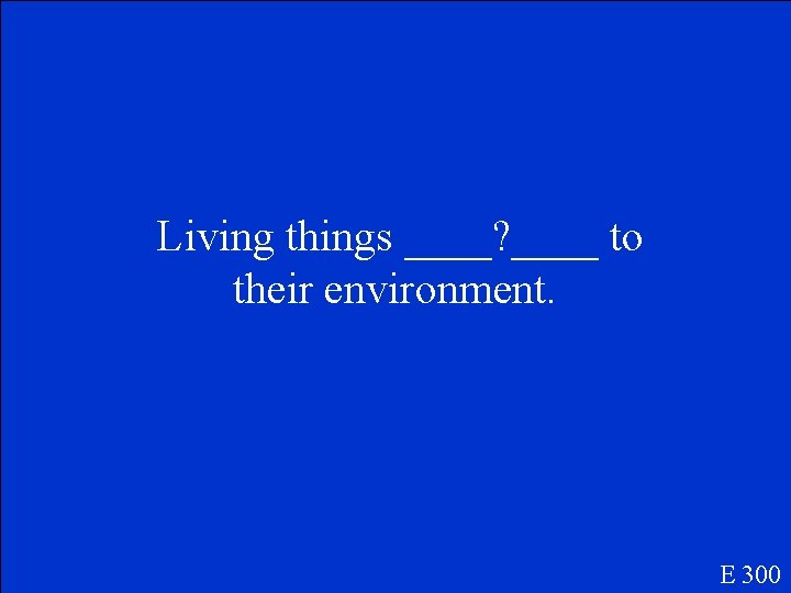 Living things ____? ____ to their environment. E 300 Living things ____? ____ to their environment. E 300