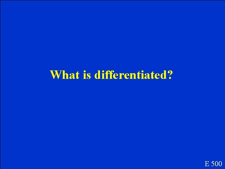 What is differentiated? E 500 What is differentiated? E 500