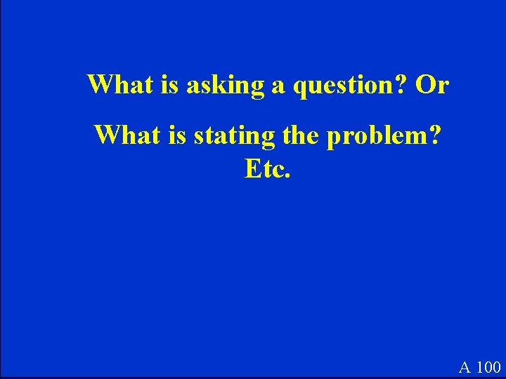What is asking a question? Or What is stating the problem? Etc. A 100 What is asking a question? Or What is stating the problem? Etc. A 100