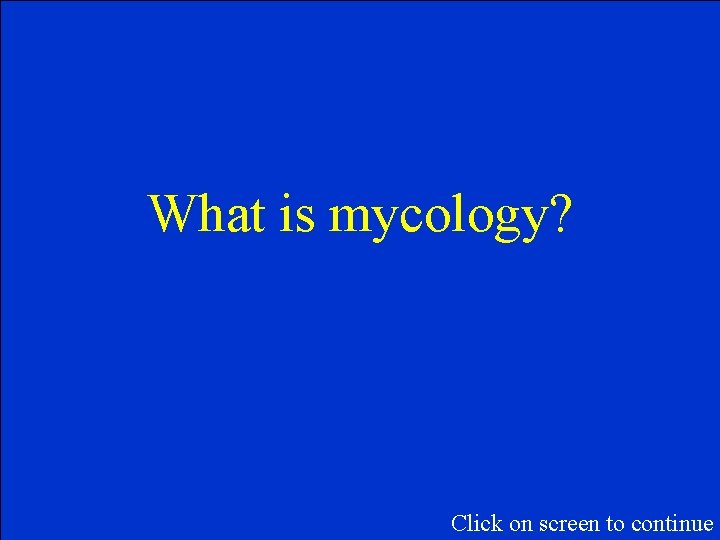 What is mycology? Click on screen to continue What is mycology? Click on screen to continue