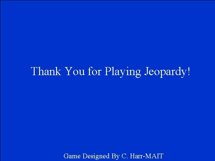 Thank You for Playing Jeopardy! Game Designed By C. Harr-MAIT Thank You for Playing Jeopardy! Game Designed By C. Harr-MAIT