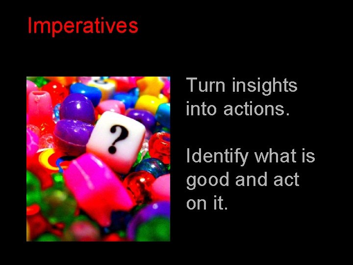 Imperatives Turn insights into actions. Identify what is good and act on it. Imperatives Turn insights into actions. Identify what is good and act on it.