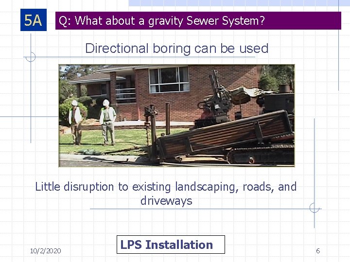 5 A Q: What about a gravity Sewer System? Directional boring can be used