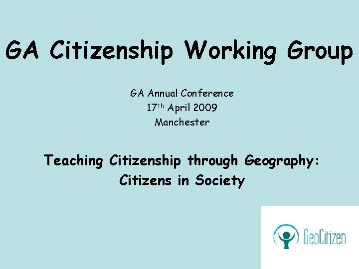 GA Citizenship Working Group GA Annual Conference 17 th April 2009 Manchester Teaching Citizenship GA Citizenship Working Group GA Annual Conference 17 th April 2009 Manchester Teaching Citizenship