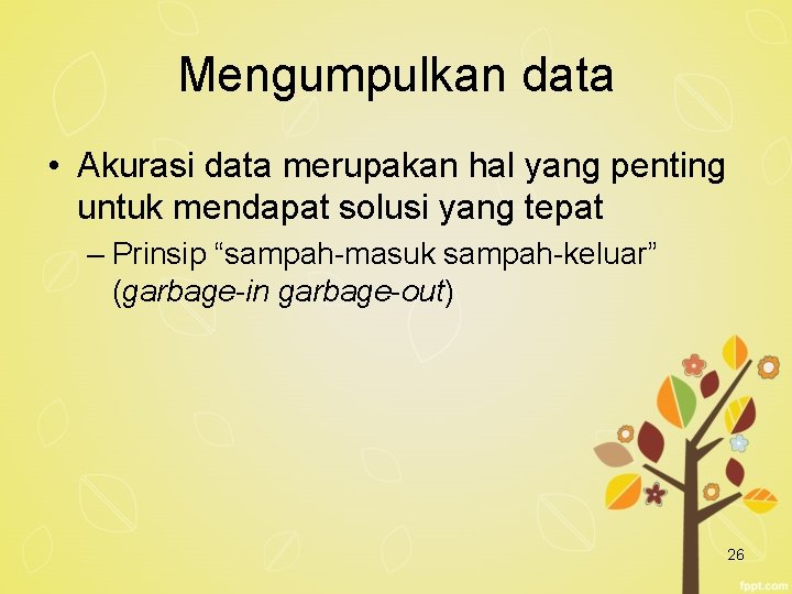 Mengumpulkan data • Akurasi data merupakan hal yang penting untuk mendapat solusi yang tepat