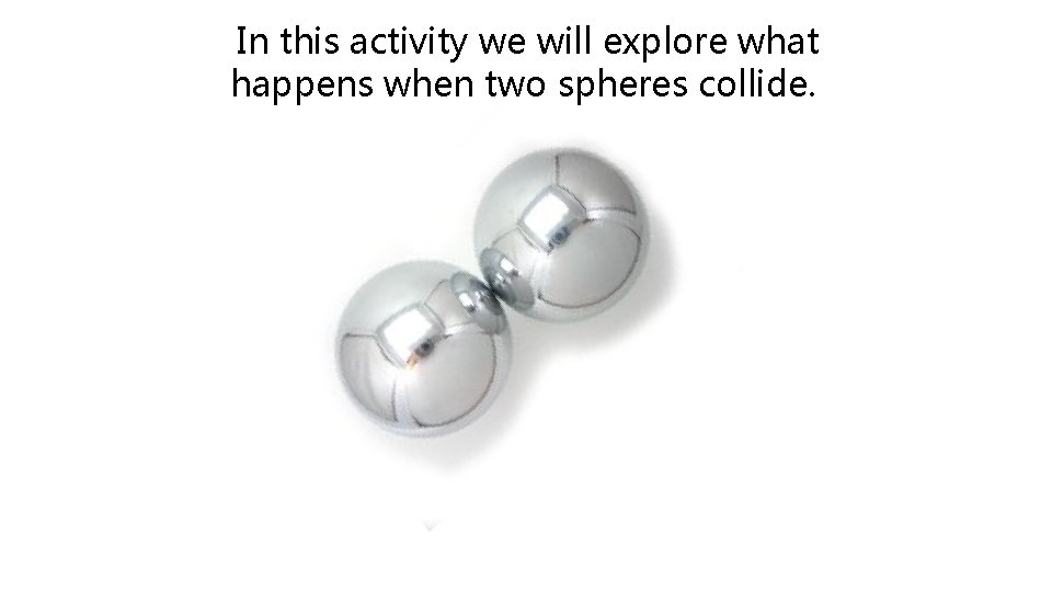 In this activity we will explore what happens when two spheres collide. 