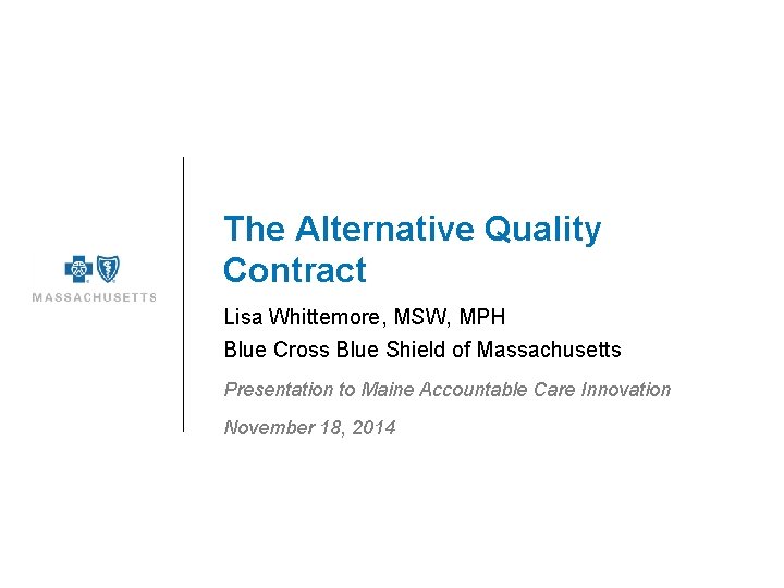 The Alternative Quality Contract Lisa Whittemore, MSW, MPH Blue Cross Blue Shield of Massachusetts The Alternative Quality Contract Lisa Whittemore, MSW, MPH Blue Cross Blue Shield of Massachusetts