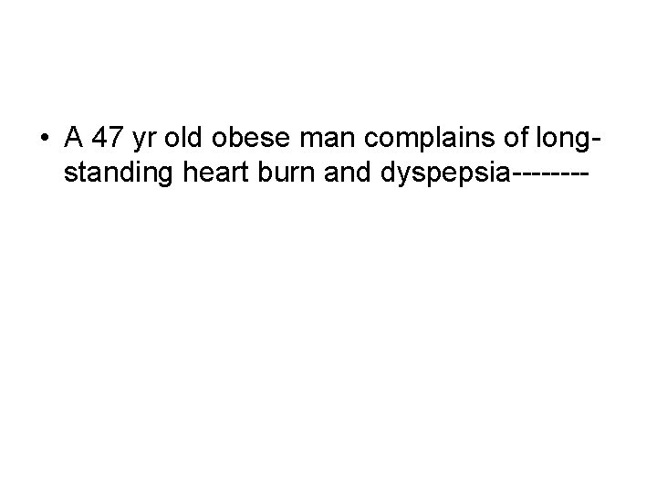 • A 47 yr old obese man complains of longstanding heart burn and • A 47 yr old obese man complains of longstanding heart burn and