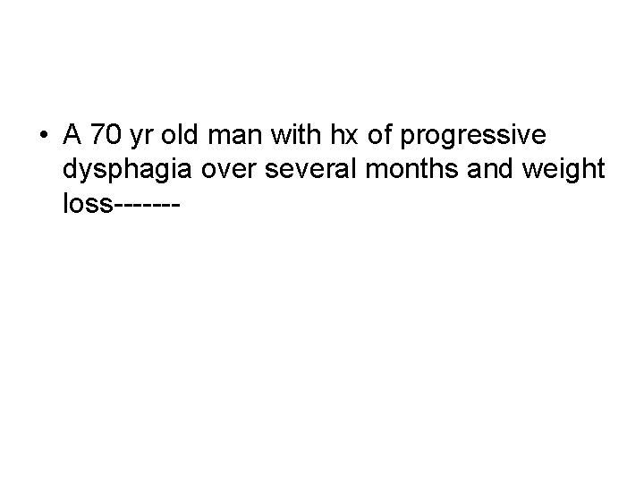 • A 70 yr old man with hx of progressive dysphagia over several • A 70 yr old man with hx of progressive dysphagia over several