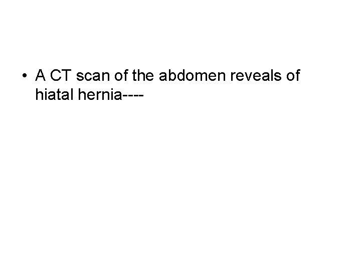 • A CT scan of the abdomen reveals of hiatal hernia---- • A CT scan of the abdomen reveals of hiatal hernia----